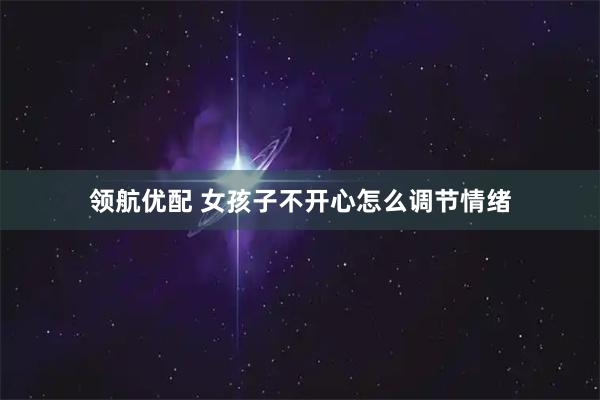 领航优配 女孩子不开心怎么调节情绪