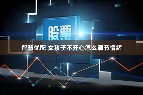 智慧优配 女孩子不开心怎么调节情绪