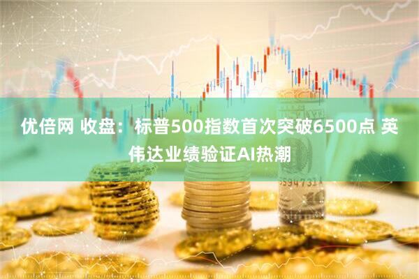 优倍网 收盘：标普500指数首次突破6500点 英伟达业绩验证AI热潮