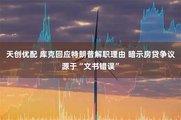 天创优配 库克回应特朗普解职理由 暗示房贷争议源于“文书错误”