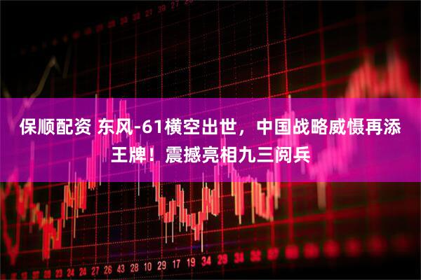 保顺配资 东风-61横空出世，中国战略威慑再添王牌！震撼亮相九三阅兵
