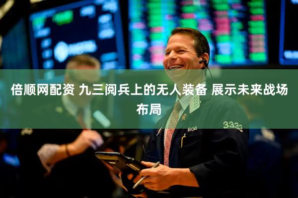倍顺网配资 九三阅兵上的无人装备 展示未来战场布局