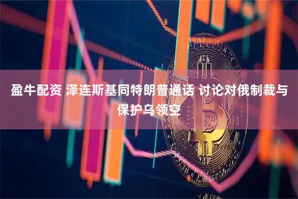 盈牛配资 泽连斯基同特朗普通话 讨论对俄制裁与保护乌领空