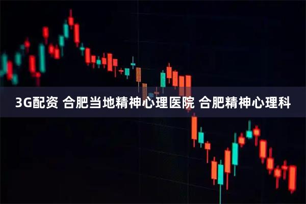 3G配资 合肥当地精神心理医院 合肥精神心理科