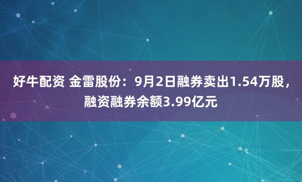 好牛配资 金雷股份：9月2日融券卖出1.54万股，融资融券余额3.99亿元