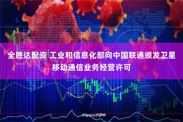 全胜达配资 工业和信息化部向中国联通颁发卫星移动通信业务经营许可