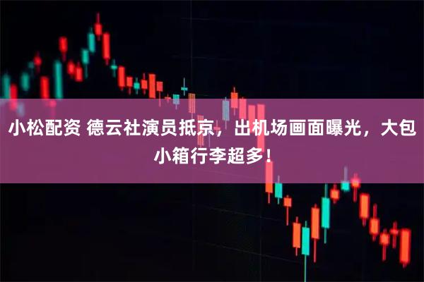小松配资 德云社演员抵京，出机场画面曝光，大包小箱行李超多！