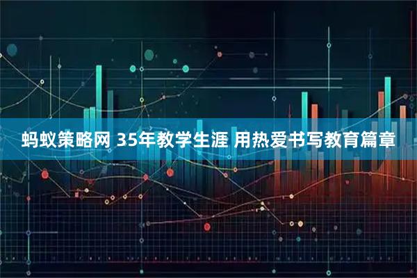 蚂蚁策略网 35年教学生涯 用热爱书写教育篇章