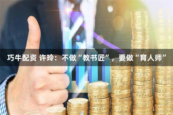 巧牛配资 许玲：不做“教书匠”，要做“育人师”