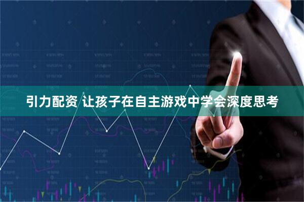 引力配资 让孩子在自主游戏中学会深度思考