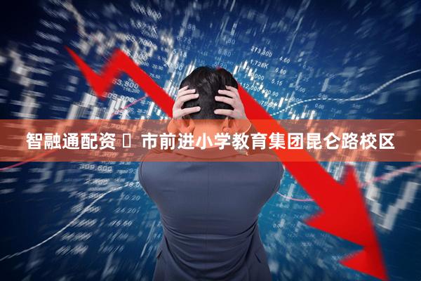 智融通配资 ​市前进小学教育集团昆仑路校区