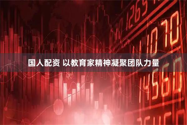 国人配资 以教育家精神凝聚团队力量