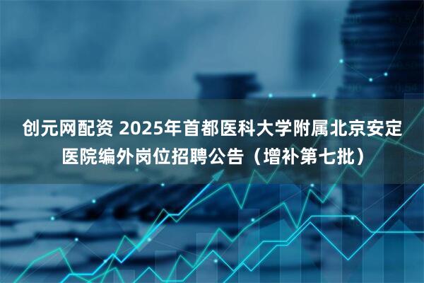 创元网配资 2025年首都医科大学附属北京安定医院编外岗位招聘公告（增补第七批）