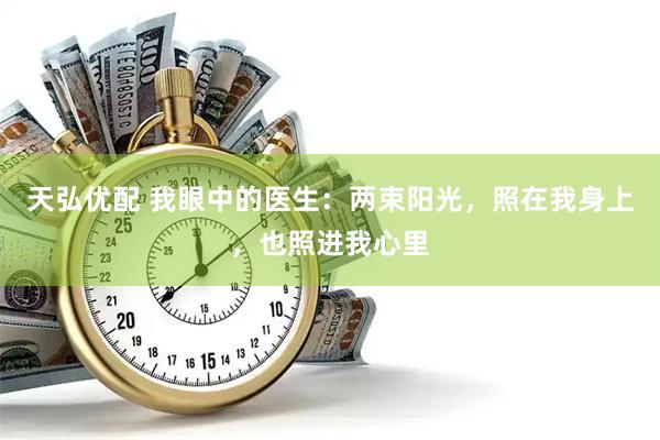 天弘优配 我眼中的医生：两束阳光，照在我身上，也照进我心里