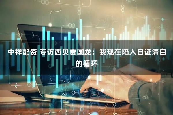 中祥配资 专访西贝贾国龙：我现在陷入自证清白的循环
