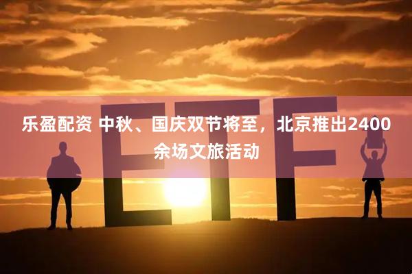 乐盈配资 中秋、国庆双节将至，北京推出2400余场文旅活动