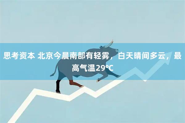 思考资本 北京今晨南部有轻雾，白天晴间多云，最高气温29℃