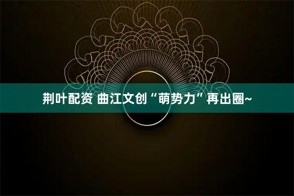 荆叶配资 曲江文创“萌势力”再出圈~