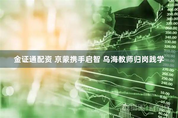 金证通配资 京蒙携手启智 乌海教师归岗践学