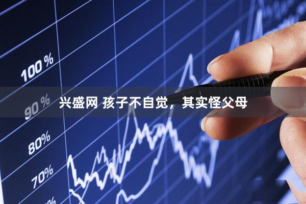 兴盛网 孩子不自觉，其实怪父母