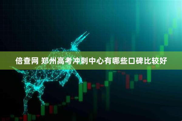 倍查网 郑州高考冲刺中心有哪些口碑比较好