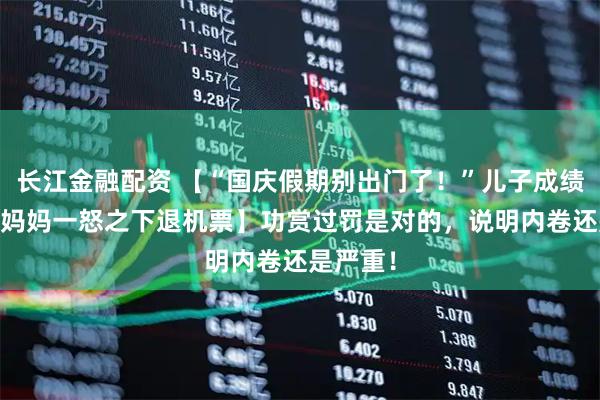 长江金融配资 【“国庆假期别出门了！”儿子成绩三连跌 妈妈一怒之下退机票】功赏过罚是对的，说明内卷还是严重！