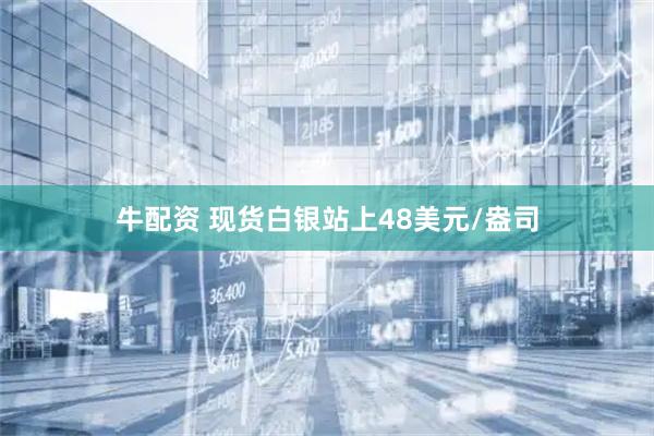 牛配资 现货白银站上48美元/盎司
