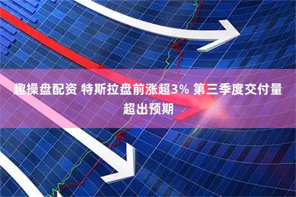 趣操盘配资 特斯拉盘前涨超3% 第三季度交付量超出预期