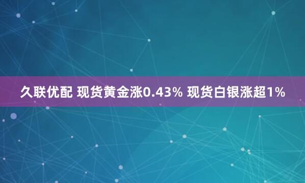 久联优配 现货黄金涨0.43% 现货白银涨超1%