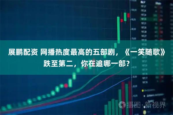 展鹏配资 网播热度最高的五部剧，《一笑随歌》跌至第二，你在追哪一部？
