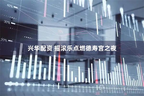 兴华配资 摇滚乐点燃德寿宫之夜