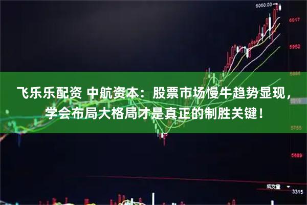 飞乐乐配资 中航资本：股票市场慢牛趋势显现，学会布局大格局才是真正的制胜关键！