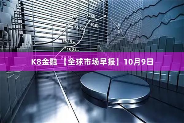 K8金融 【全球市场早报】10月9日
