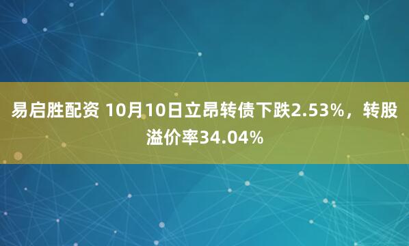 易启胜配资 10月10日立昂转债下跌2.53%，转股溢价率34.04%
