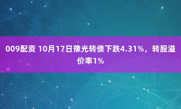 009配资 10月17日豫光转债下跌4.31%，转股溢价率1%