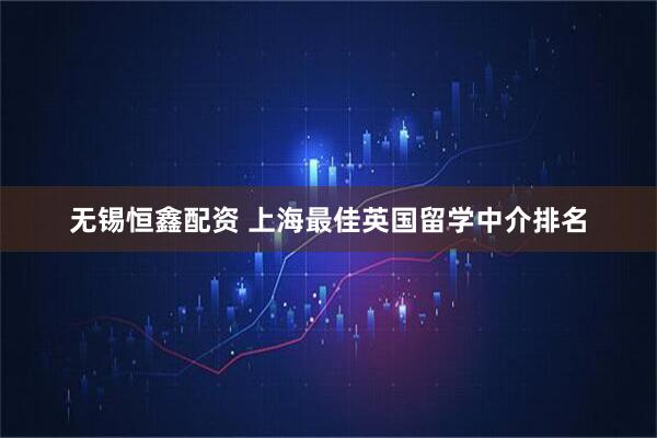 无锡恒鑫配资 上海最佳英国留学中介排名