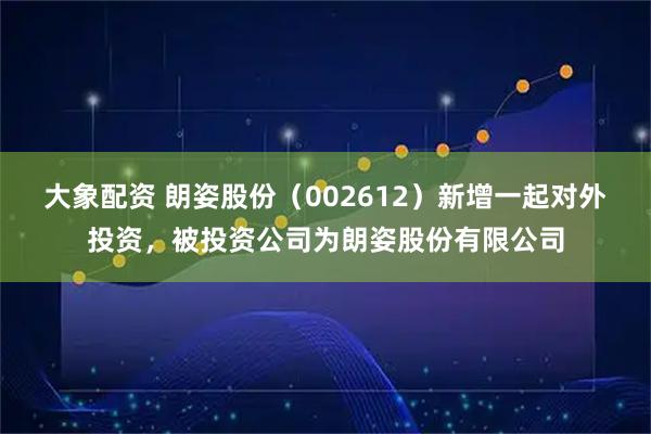 大象配资 朗姿股份（002612）新增一起对外投资，被投资公司为朗姿股份有限公司