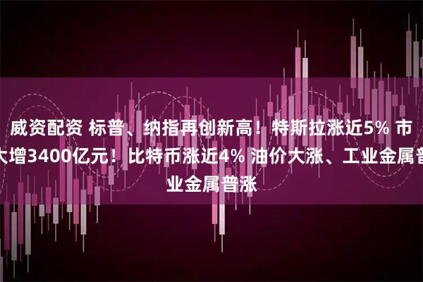 威资配资 标普、纳指再创新高！特斯拉涨近5% 市值大增3400亿元！比特币涨近4% 油价大涨、工业金属普涨
