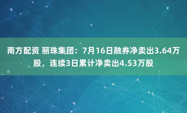 南方配资 丽珠集团：7月16日融券净卖出3.64万股，连续3日累计净卖出4.53万股
