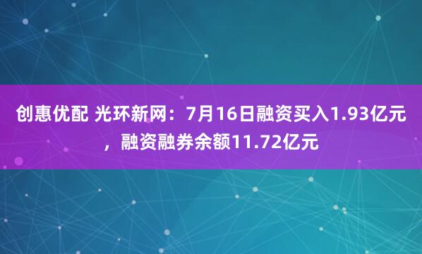 创惠优配 光环新网：7月16日融资买入1.93亿元，融资融券余额11.72亿元