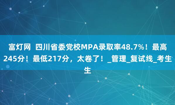 富灯网  四川省委党校MPA录取率48.7%！最高245分！最低217分，太卷了！_管理_复试线_考生