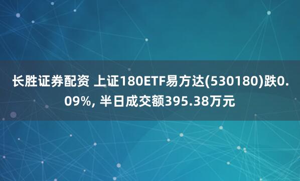长胜证券配资 上证180ETF易方达(530180)跌0.09%, 半日成交额395.38万元