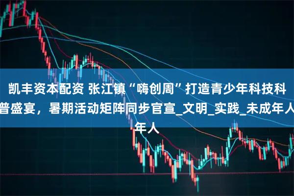 凯丰资本配资 张江镇“嗨创周”打造青少年科技科普盛宴，暑期活动矩阵同步官宣_文明_实践_未成年人