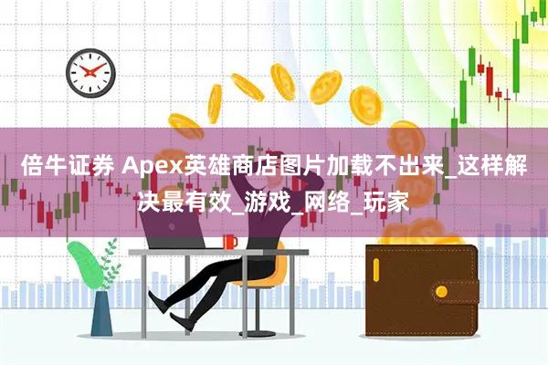 倍牛证券 Apex英雄商店图片加载不出来_这样解决最有效_游戏_网络_玩家