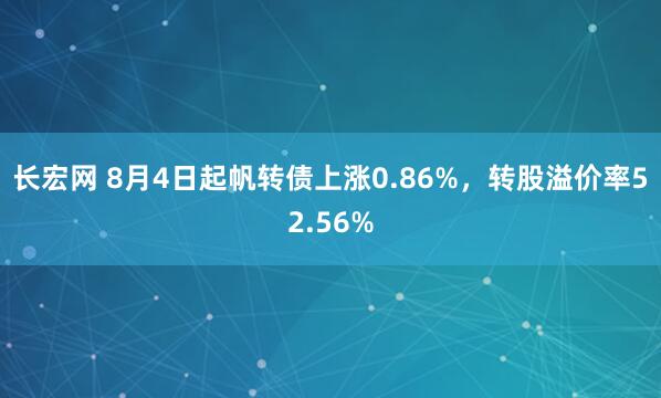 长宏网 8月4日起帆转债上涨0.86%，转股溢价率52.56%