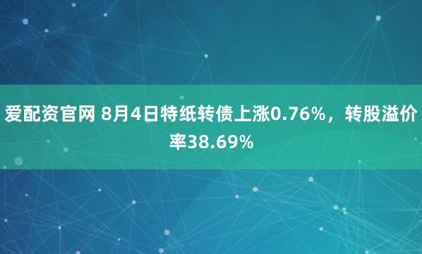 爱配资官网 8月4日特纸转债上涨0.76%，转股溢价率38.69%