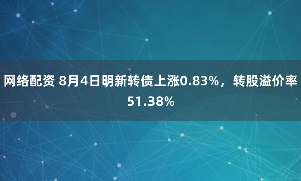 网络配资 8月4日明新转债上涨0.83%，转股溢价率51.38%