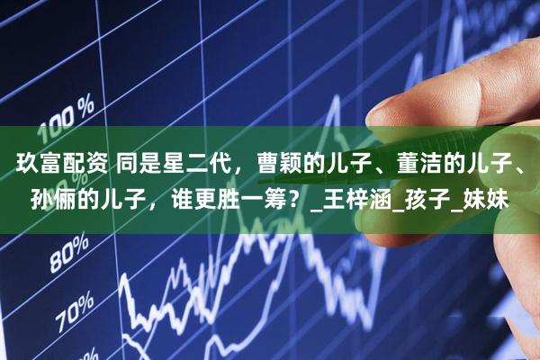 玖富配资 同是星二代,曹颖的儿子、董洁的儿子、孙俪的儿子,谁更胜一筹?_王梓涵_孩子_妹妹