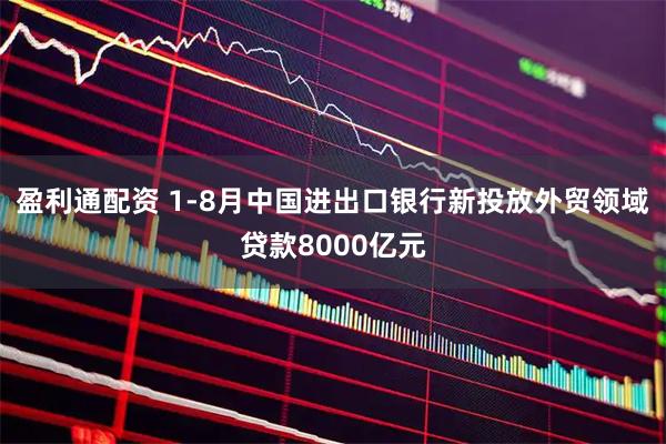 盈利通配资 1-8月中国进出口银行新投放外贸领域贷款8000亿元