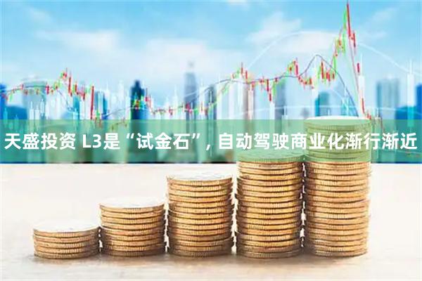 天盛投资 L3是“试金石”, 自动驾驶商业化渐行渐近